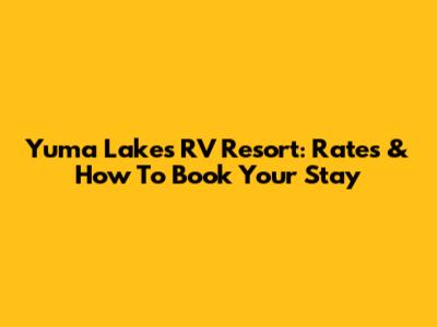 Yuma Lakes RV Resort: Rates & How To Book Your Stay