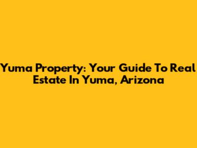Yuma Property: Your Guide To Real Estate In Yuma, Arizona