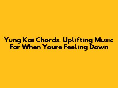 Yung Kai Chords: Uplifting Music For When You're Feeling Down