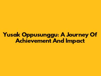 Yusak Oppusunggu: A Journey Of Achievement And Impact