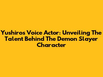 Yushiro's Voice Actor: Unveiling The Talent Behind The Demon Slayer Character