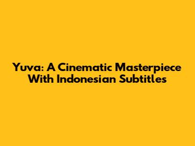 Yuva: A Cinematic Masterpiece With Indonesian Subtitles
