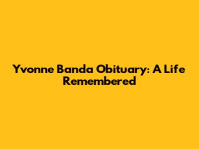 Yvonne Banda Obituary: A Life Remembered