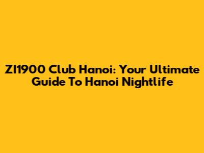 ZI1900 Club Hanoi: Your Ultimate Guide To Hanoi Nightlife
