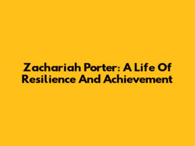 Zachariah Porter: A Life Of Resilience And Achievement