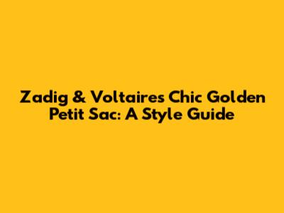 Zadig & Voltaire's Chic Golden Petit Sac: A Style Guide