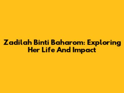 Zadilah Binti Baharom: Exploring Her Life And Impact