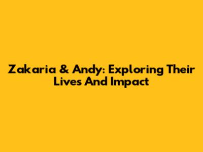 Zakaria & Andy: Exploring Their Lives And Impact