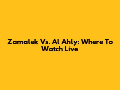Zamalek Vs. Al Ahly: Where To Watch Live