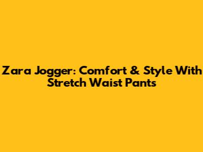Zara Jogger: Comfort & Style With Stretch Waist Pants