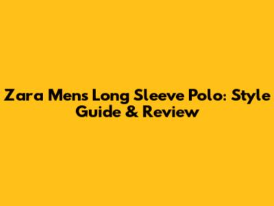 Zara Men's Long Sleeve Polo: Style Guide & Review