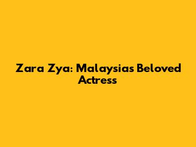 Zara Zya: Malaysia's Beloved Actress