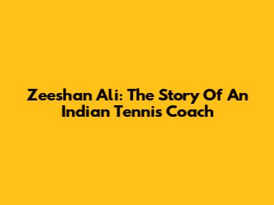 Zeeshan Ali: The Story Of An Indian Tennis Coach