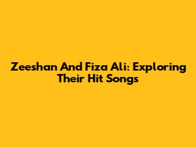 Zeeshan And Fiza Ali: Exploring Their Hit Songs