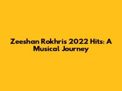 Zeeshan Rokhri's 2022 Hits: A Musical Journey