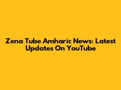 Zena Tube Amharic News: Latest Updates On YouTube