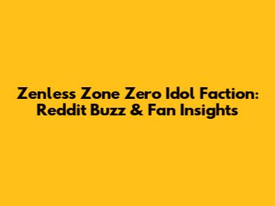 Zenless Zone Zero Idol Faction: Reddit Buzz & Fan Insights