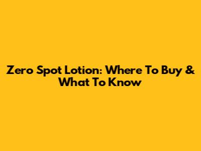 Zero Spot Lotion: Where To Buy & What To Know