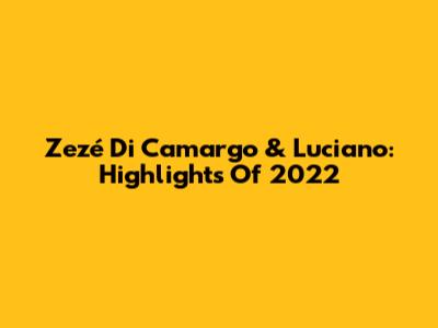 Zezé Di Camargo & Luciano: Highlights Of 2022