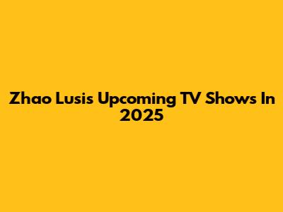 Zhao Lusi's Upcoming TV Shows In 2025