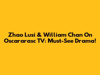 Zhao Lusi & William Chan On Oscararasc TV: Must-See Drama!