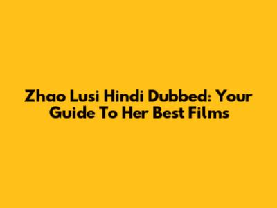 Zhao Lusi Hindi Dubbed: Your Guide To Her Best Films