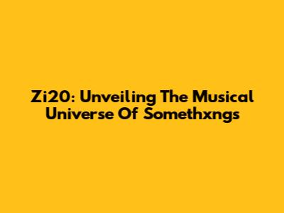 Zi20: Unveiling The Musical Universe Of 'Somethxngs'