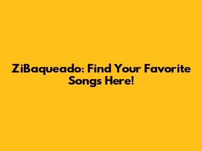 ZiBaqueado: Find Your Favorite Songs Here!