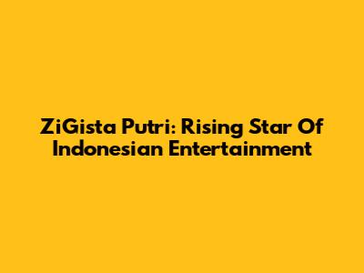 ZiGista Putri: Rising Star Of Indonesian Entertainment