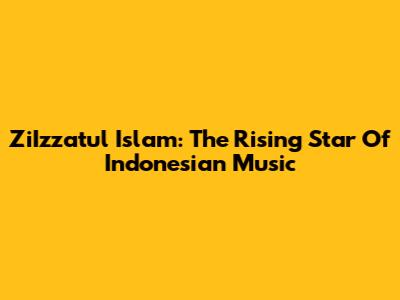 ZiIzzatul Islam: The Rising Star Of Indonesian Music