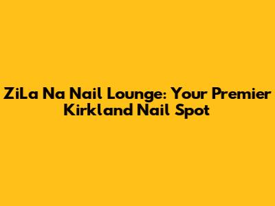 ZiLa Na Nail Lounge: Your Premier Kirkland Nail Spot