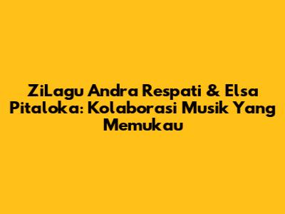 ZiLagu Andra Respati & Elsa Pitaloka: Kolaborasi Musik Yang Memukau