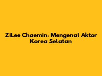 ZiLee Chaemin: Mengenal Aktor Korea Selatan