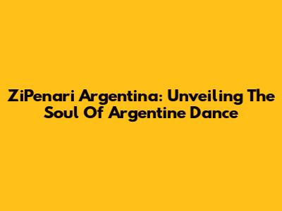 ZiPenari Argentina: Unveiling The Soul Of Argentine Dance