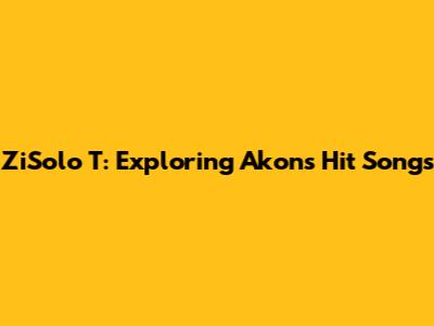 ZiSolo T: Exploring Akon's Hit Songs