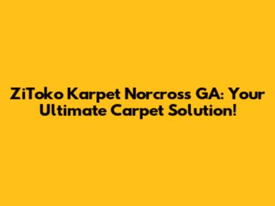 ZiToko Karpet Norcross GA: Your Ultimate Carpet Solution!