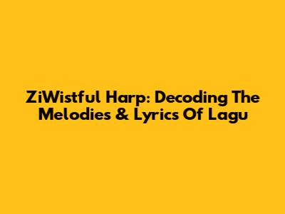 ZiWistful Harp: Decoding The Melodies & Lyrics Of 'Lagu'