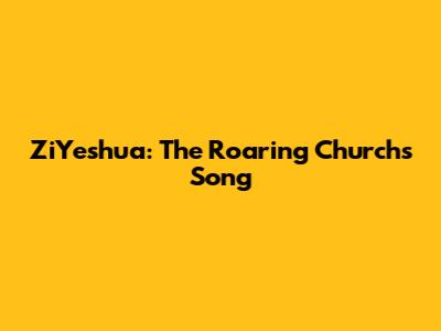 ZiYeshua: The Roaring Church's Song