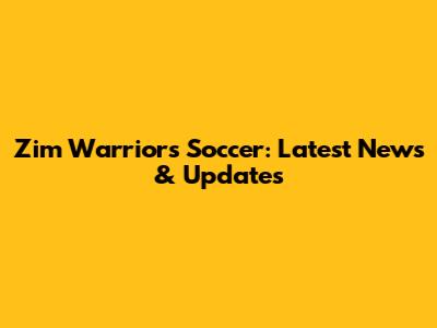 Zim Warriors Soccer: Latest News & Updates