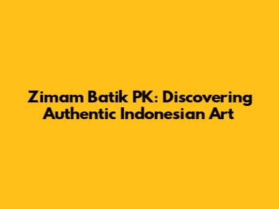Zimam Batik PK: Discovering Authentic Indonesian Art