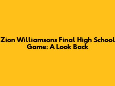 Zion Williamson's Final High School Game: A Look Back