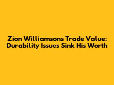 Zion Williamson's Trade Value: Durability Issues Sink His Worth