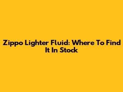 Zippo Lighter Fluid: Where To Find It In Stock