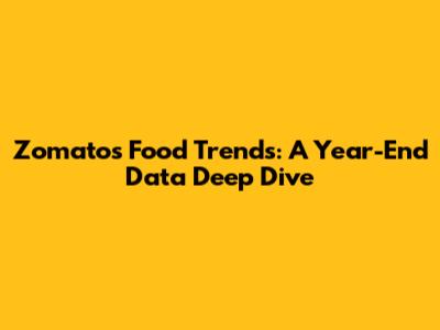 Zomato's Food Trends: A Year-End Data Deep Dive