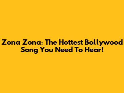 Zona Zona: The Hottest Bollywood Song You Need To Hear!