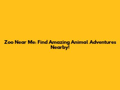 Zoo Near Me: Find Amazing Animal Adventures Nearby!