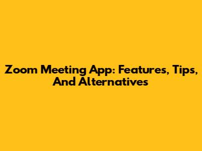 Zoom Meeting App: Features, Tips, And Alternatives