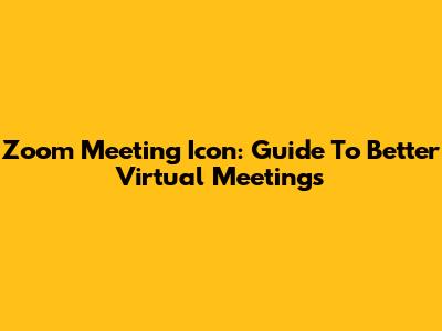 Zoom Meeting Icon: Guide To Better Virtual Meetings