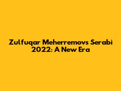 Zulfuqar Meherremov's 'Serabi' 2022: A New Era