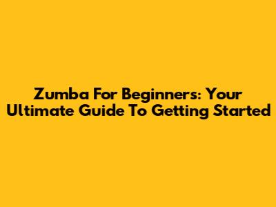 Zumba For Beginners: Your Ultimate Guide To Getting Started